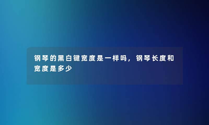 钢琴的黑白键宽度是一样吗,钢琴长度和宽度是多少