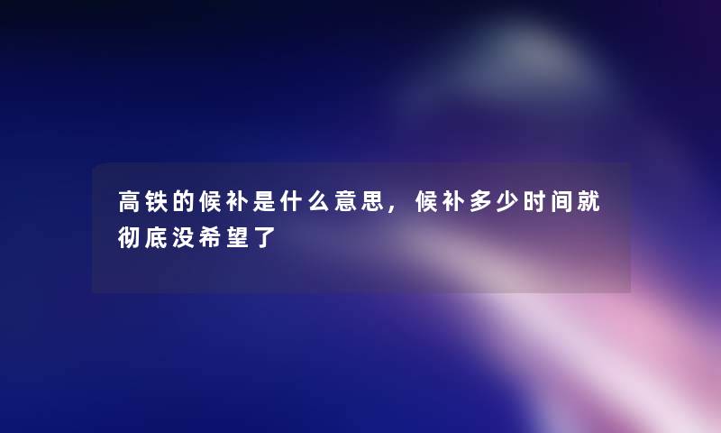 高铁的候补是什么意思,候补多少时间就彻底没希望了