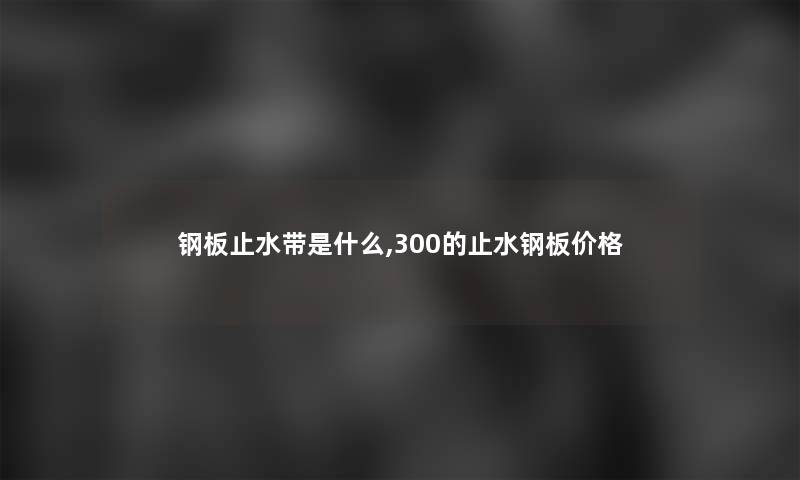 钢板止水带是什么,300的止水钢板价格