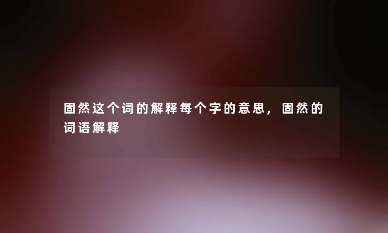 固然这个词的解释每个字的意思,固然的词语解释