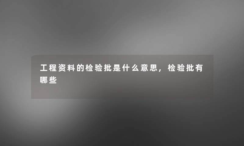 工程资料的检验批是什么意思,检验批有哪些