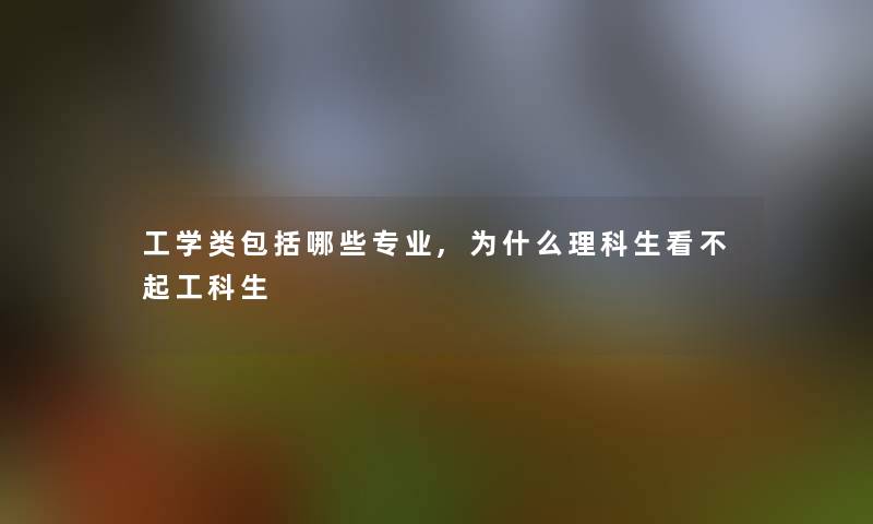 工学类包括哪些专业,为什么理科生看不起工科生