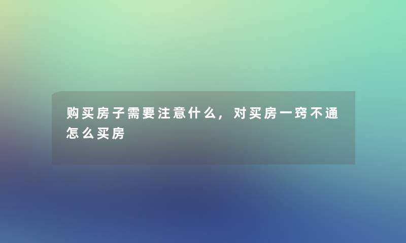 购买房子需要注意什么,对买房一窍不通怎么买房