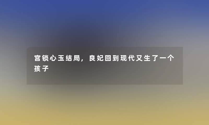 宫锁心玉结局,良妃回到现代又生了一个孩子