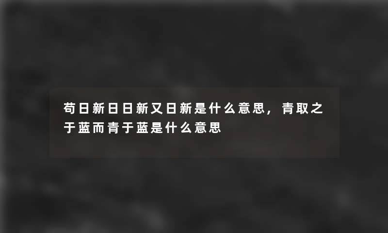 苟日新日日新又日新是什么意思,青取之于蓝而青于蓝是什么意思