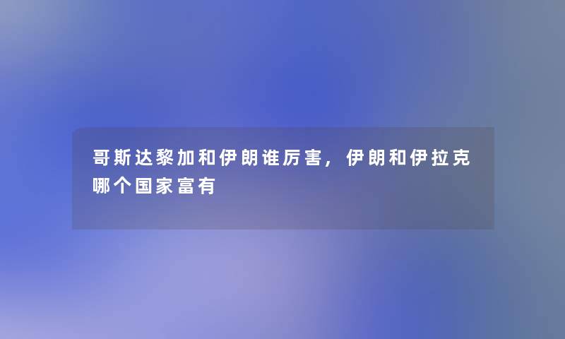 哥斯达黎加和伊朗谁厉害,伊朗和伊拉克哪个国家富有