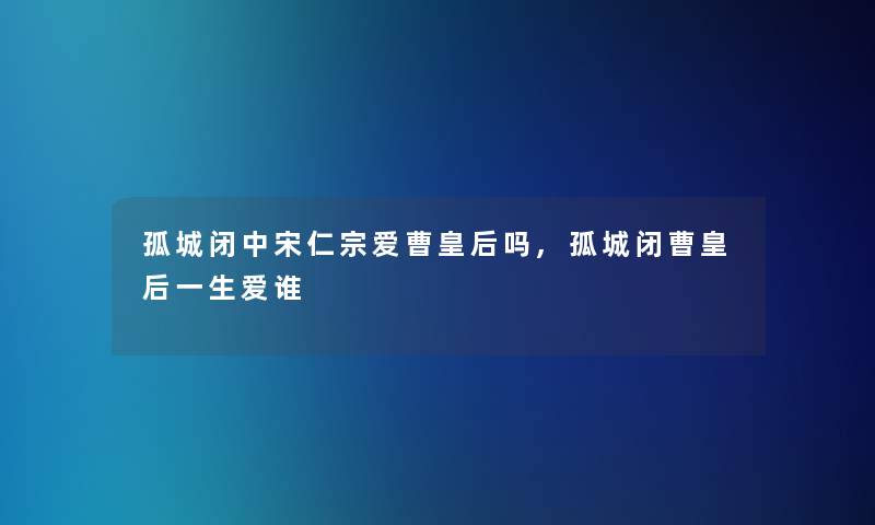 孤城闭中宋仁宗爱曹皇后吗,孤城闭曹皇后一生爱谁