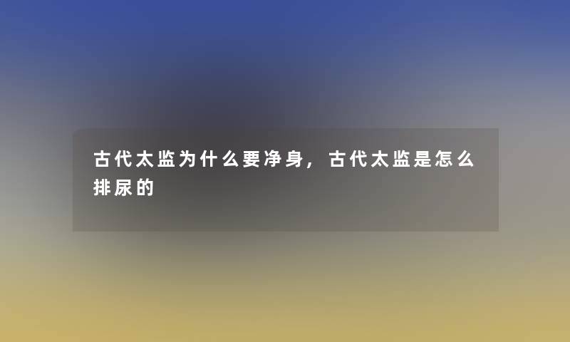 古代太监为什么要净身,古代太监是怎么排尿的