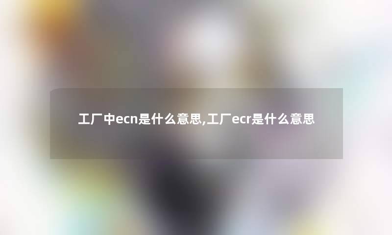 工厂中ecn是什么意思,工厂ecr是什么意思