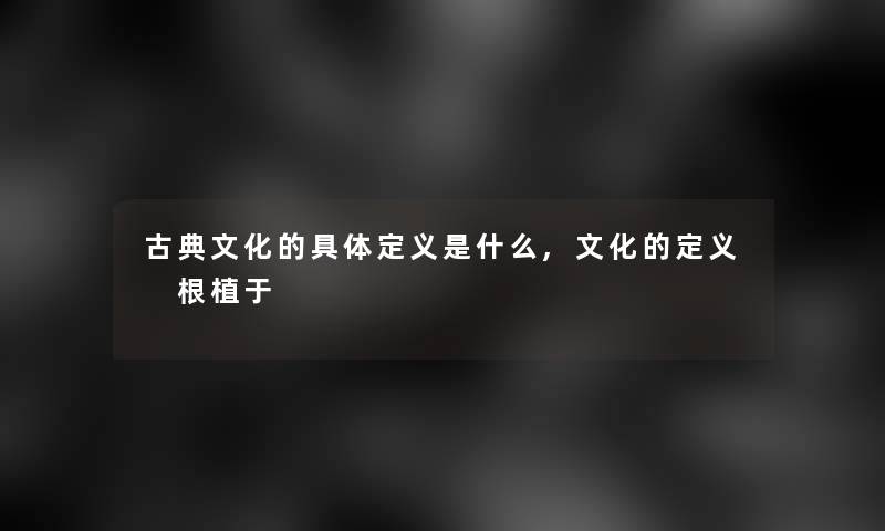 古典文化的具体定义是什么,文化的定义 根植于