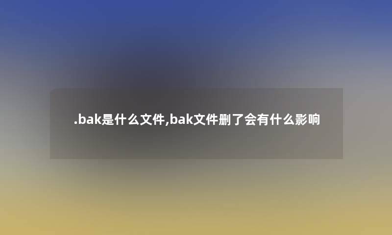 .bak是什么文件,bak文件删了会有什么影响