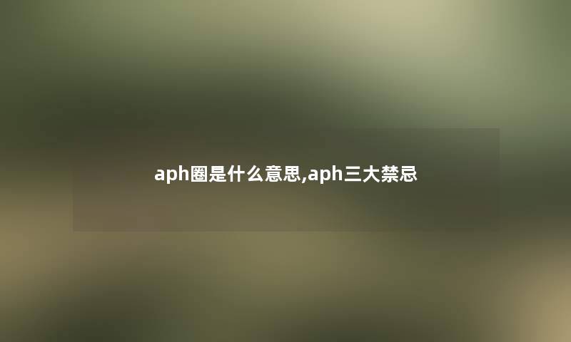 aph圈是什么意思,aph三大禁忌