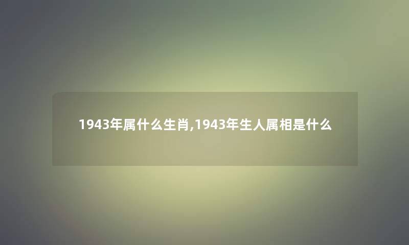 1943年属什么生肖,1943年生人属相是什么