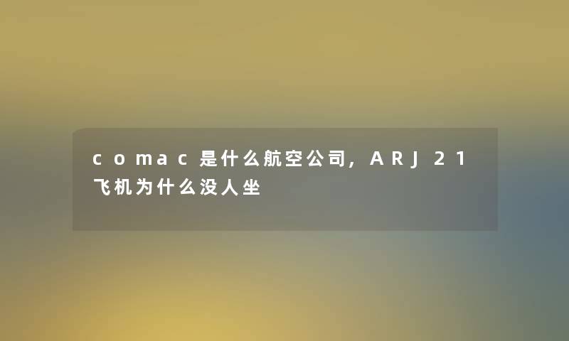 comac是什么航空公司,ARJ21飞机为什么没人坐