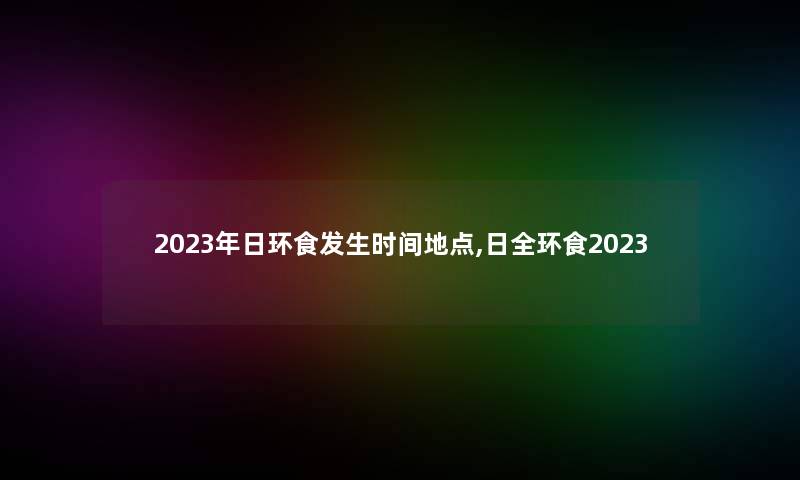 2023年日环食发生时间地点,日全环食2023