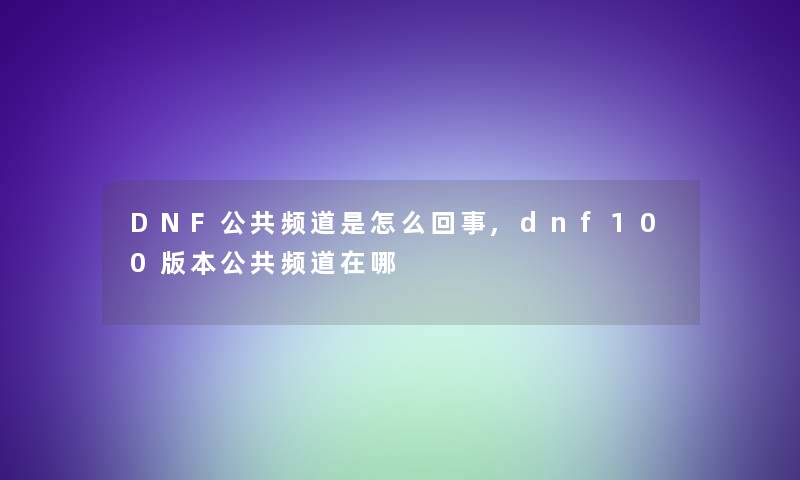 DNF公共频道是怎么回事,dnf100版本公共频道在哪