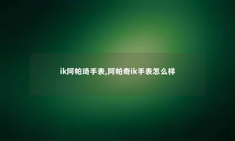 ik阿帕琦手表,阿帕奇ik手表怎么样