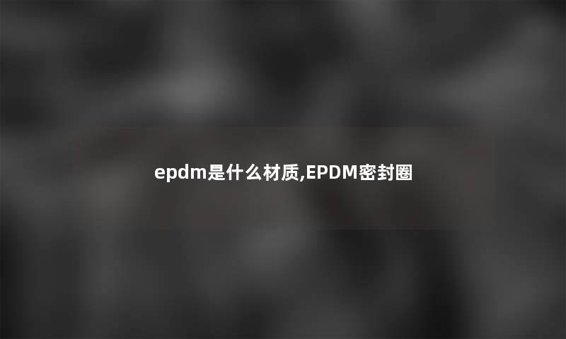 epdm是什么材质,EPDM密封圈