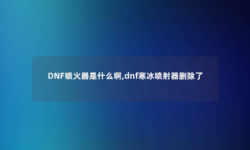 DNF喷火器是什么啊,dnf寒冰喷射器删除了