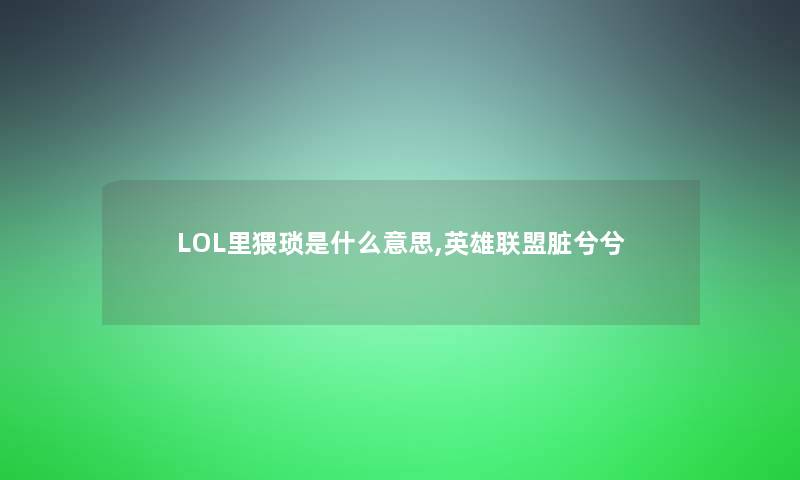 LOL里猥琐是什么意思,英雄联盟脏兮兮