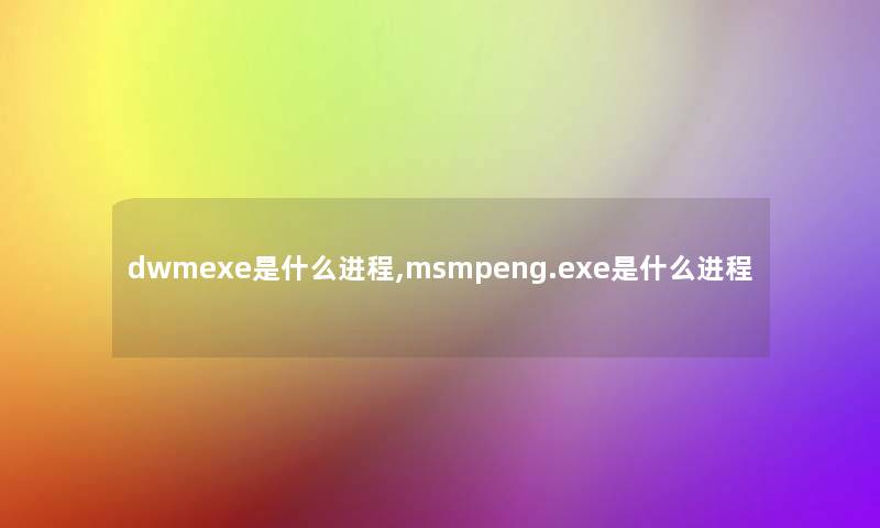 dwmexe是什么进程,msmpeng.exe是什么进程