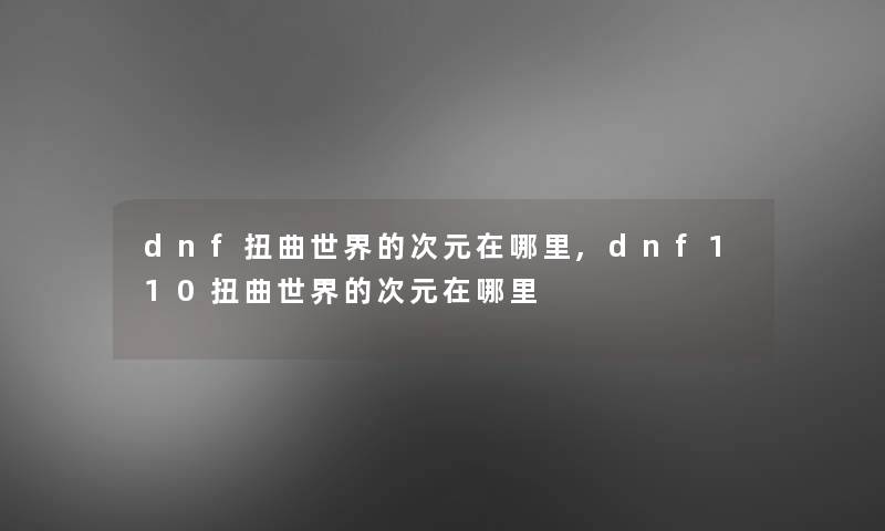 dnf扭曲世界的次元在哪里,dnf110扭曲世界的次元在哪里