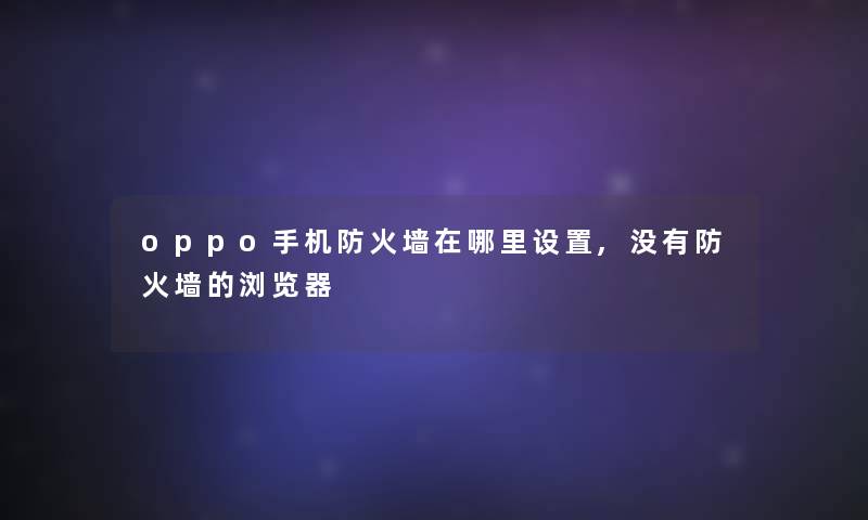 oppo手机防火墙在哪里设置,没有防火墙的浏览器