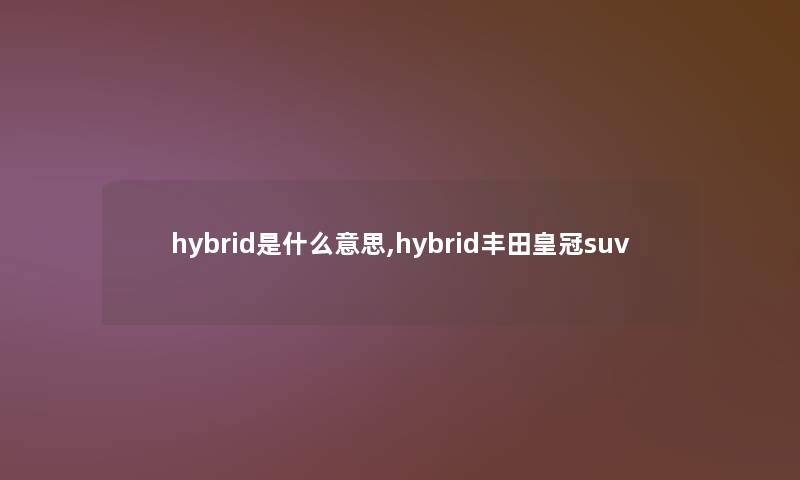 hybrid是什么意思,hybrid丰田皇冠suv