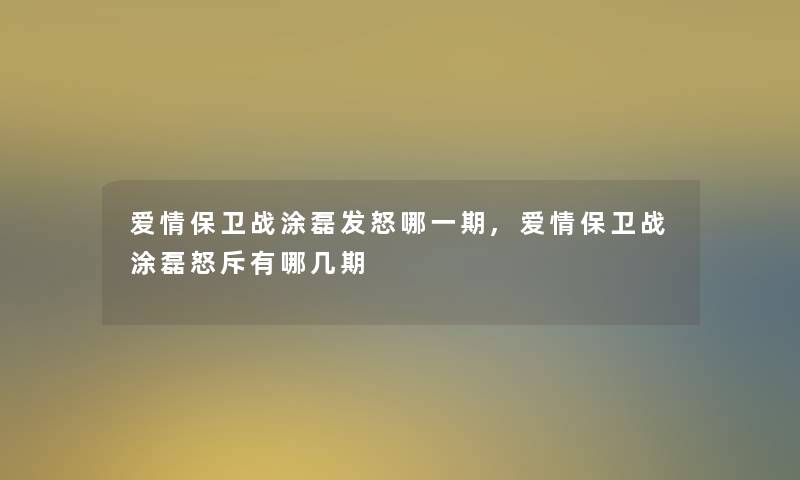 爱情保卫战涂磊发怒哪一期,爱情保卫战涂磊怒斥有哪几期