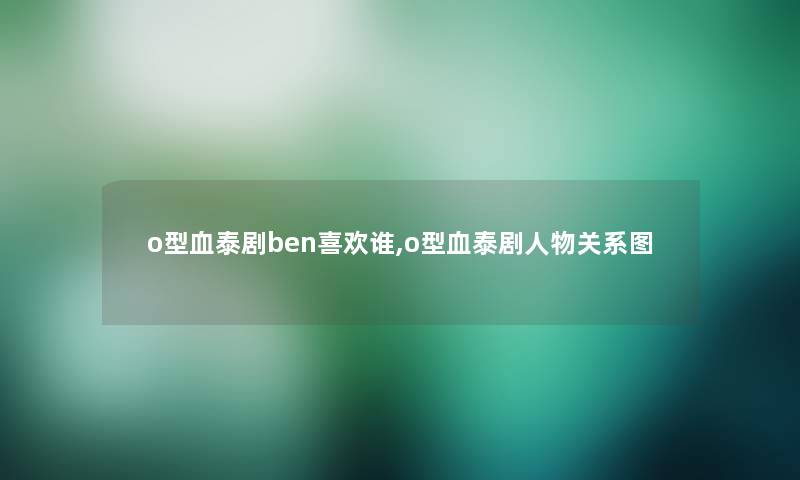 o型血泰剧ben喜欢谁,o型血泰剧人物关系图