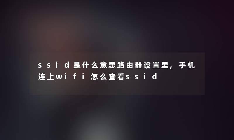 ssid是什么意思路由器设置里,手机连上wifi怎么查看ssid