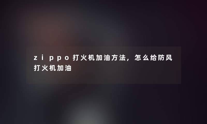 zippo打火机加油方法,怎么给防风打火机加油