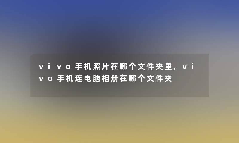 vivo手机照片在哪个文件夹里,vivo手机连电脑相册在哪个文件夹