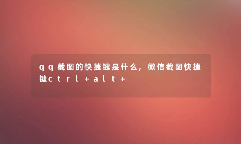 qq截图的快捷键是什么,微信截图快捷键ctrl+alt+