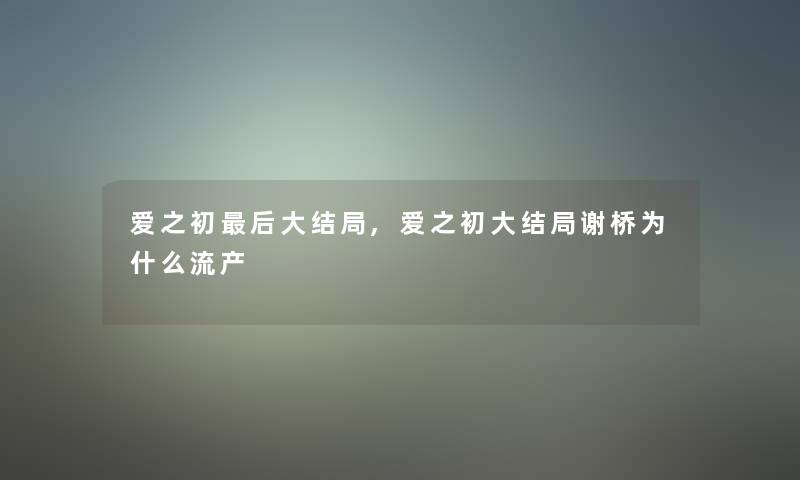 爱之初后大结局,爱之初大结局谢桥为什么流产