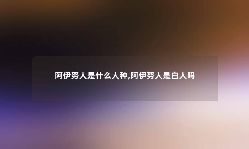 阿伊努人是什么人种,阿伊努人是白人吗