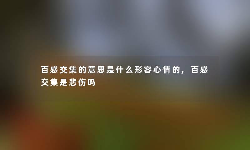 百感交集的意思是什么形容心情的,百感交集是悲伤吗