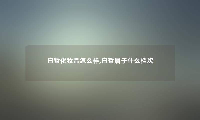 白皙化妆品怎么样,白皙属于什么档次