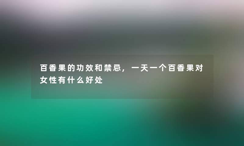 百香果的功效和禁忌,一天一个百香果对女性有什么好处