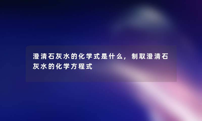 澄清石灰水的化学式是什么,制取澄清石灰水的化学方程式