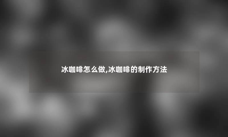 冰咖啡怎么做,冰咖啡的制作方法