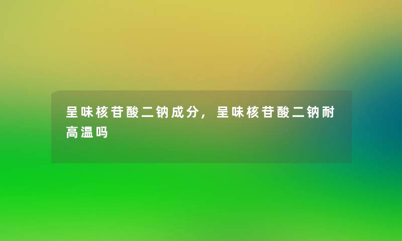 呈味核苷酸二钠成分,呈味核苷酸二钠耐高温吗