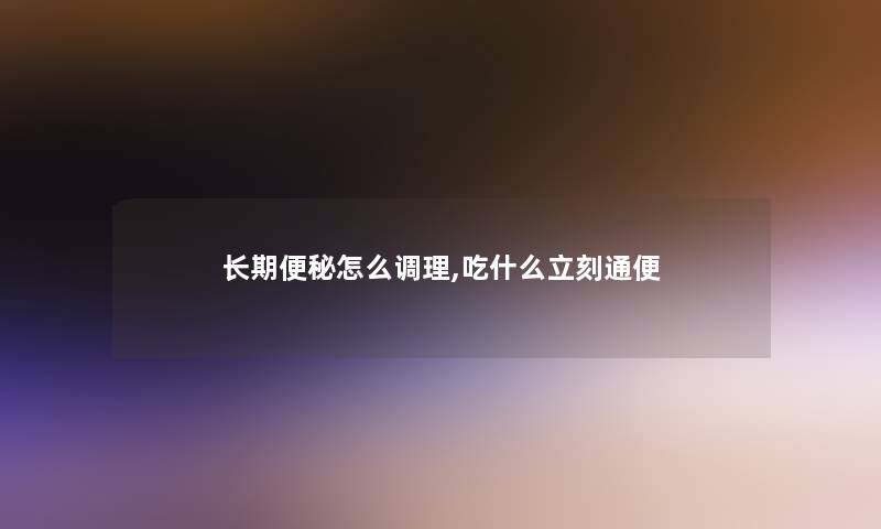 长期便秘怎么调理,吃什么立刻通便