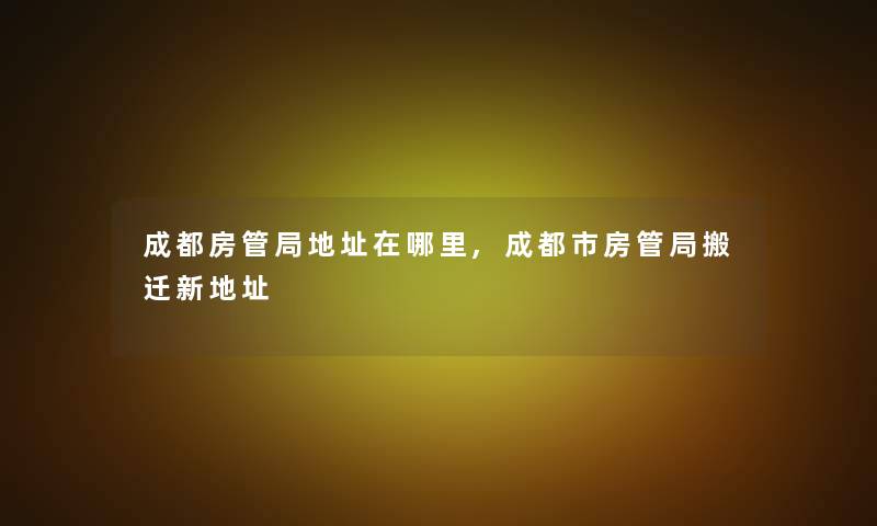 成都房管局地址在哪里,成都市房管局搬迁新地址