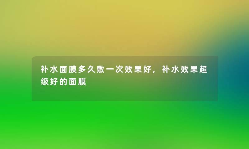 补水面膜多久敷一次效果好,补水效果超级好的面膜