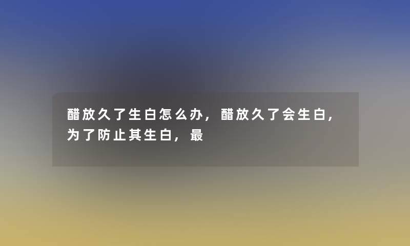 醋放久了生白怎么办,醋放久了会生白,为了防止其生白,