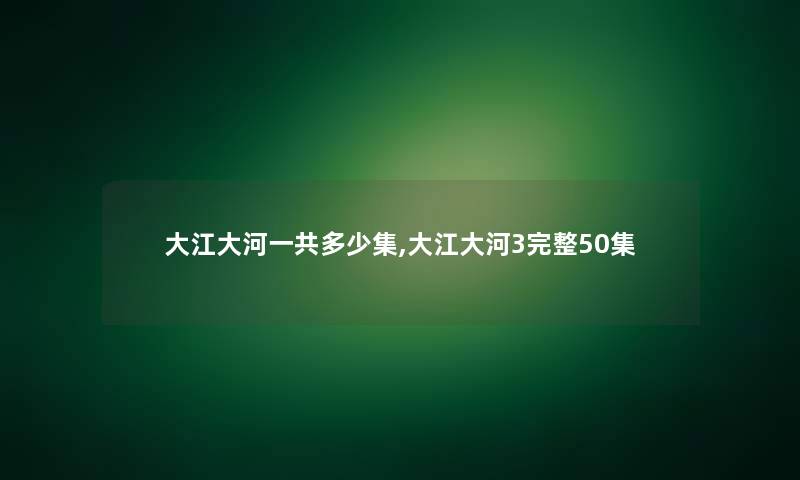 大江大河一共多少集,大江大河3完整50集