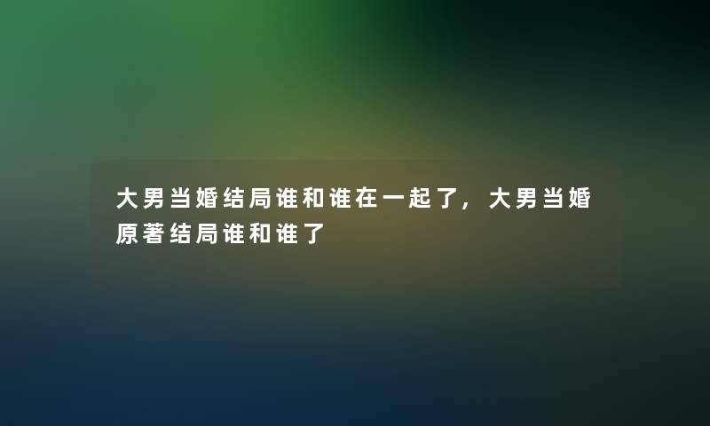 大男当婚结局谁和谁在一起了,大男当婚原著结局谁和谁了