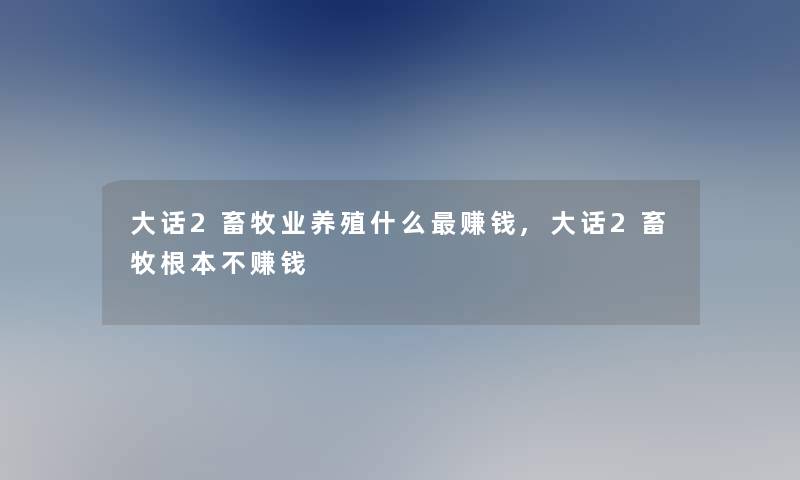 大话2畜牧业养殖什么赚钱,大话2畜牧根本不赚钱