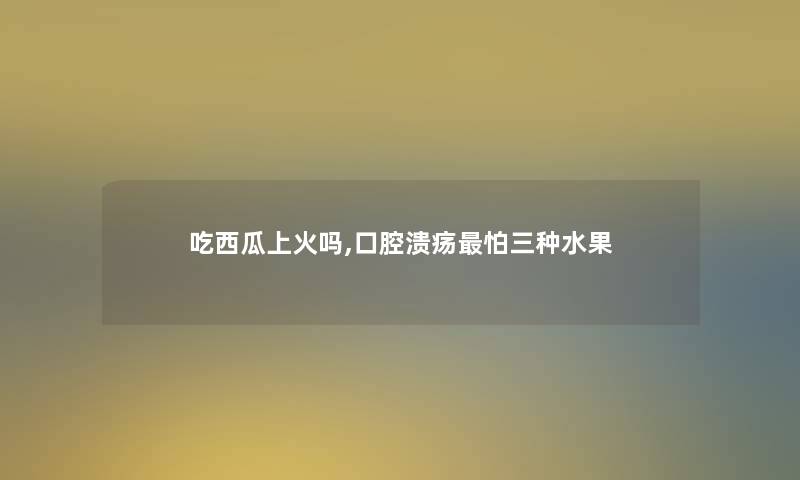 吃西瓜上火吗,口腔溃疡怕三种水果